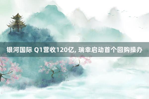 银河国际 Q1营收120亿， 瑞幸启动首个回购操办