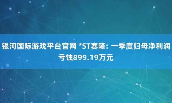 银河国际游戏平台官网 *ST赛隆: 一季度归母净利润亏蚀899.19万元
