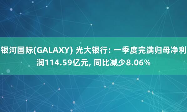 银河国际(GALAXY) 光大银行: 一季度完满归母净利润114.59亿元， 同比减少8.06%