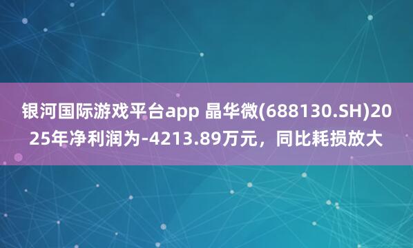 银河国际游戏平台app 晶华微(688130.SH)2025年净利润为-4213.89万元，同比耗损放大