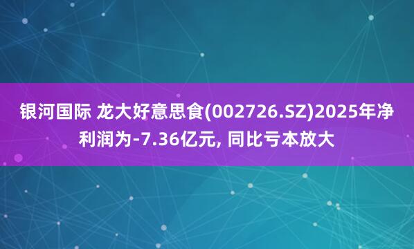 银河国际 龙大好意思食(002726.SZ)2025年净利润为-7.36亿元， 同比亏本放大
