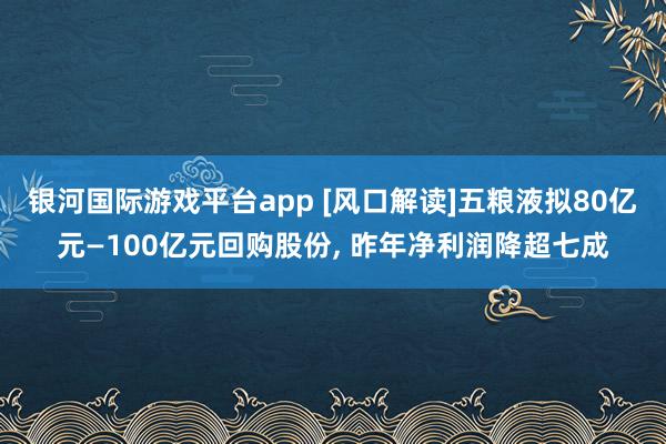 银河国际游戏平台app [风口解读]五粮液拟80亿元—100亿元回购股份， 昨年净利润降超七成