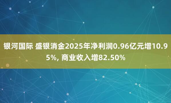 银河国际 盛银消金2025年净利润0.96亿元增10.95%， 商业收入增82.50%