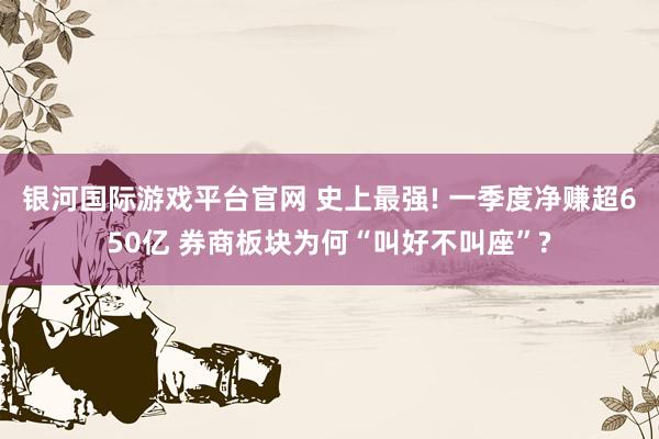 银河国际游戏平台官网 史上最强! 一季度净赚超650亿 券商板块为何“叫好不叫座”?