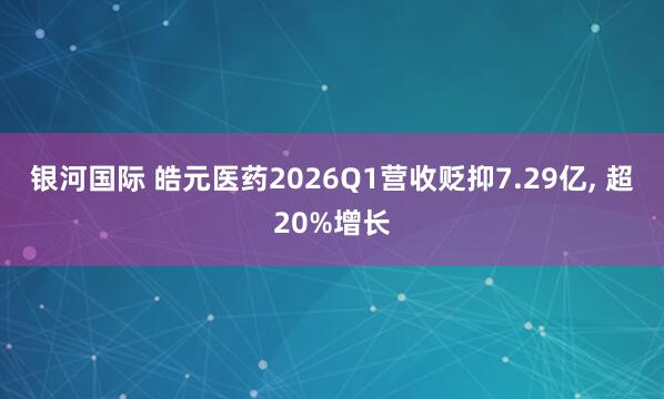 银河国际 皓元医药2026Q1营收贬抑7.29亿， 超20%增长