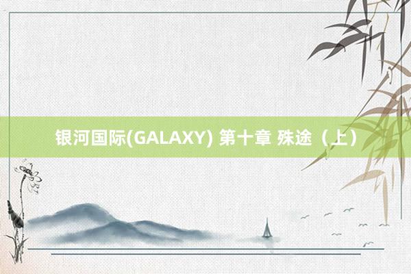 银河国际(GALAXY) 第十章 殊途（上）
