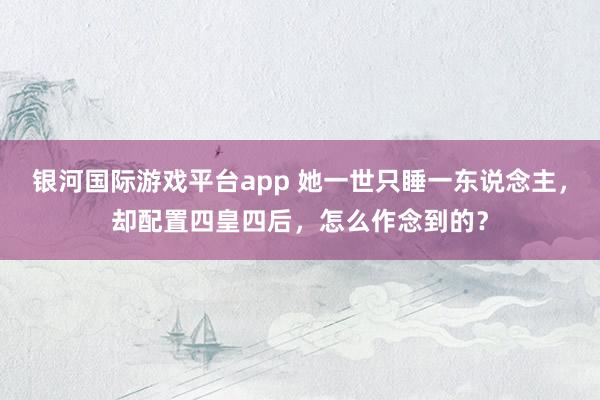 银河国际游戏平台app 她一世只睡一东说念主，却配置四皇四后，怎么作念到的？