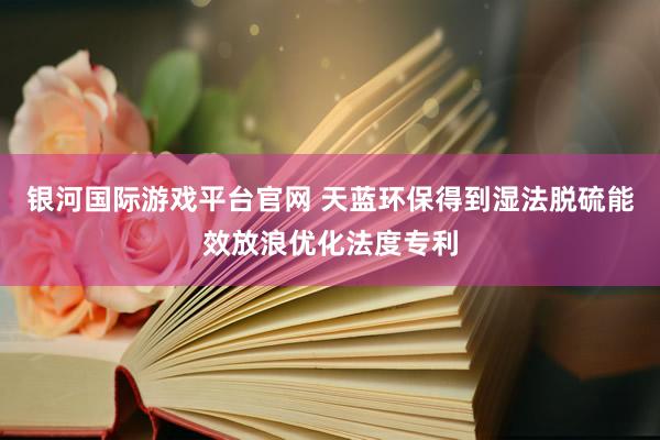 银河国际游戏平台官网 天蓝环保得到湿法脱硫能效放浪优化法度专利