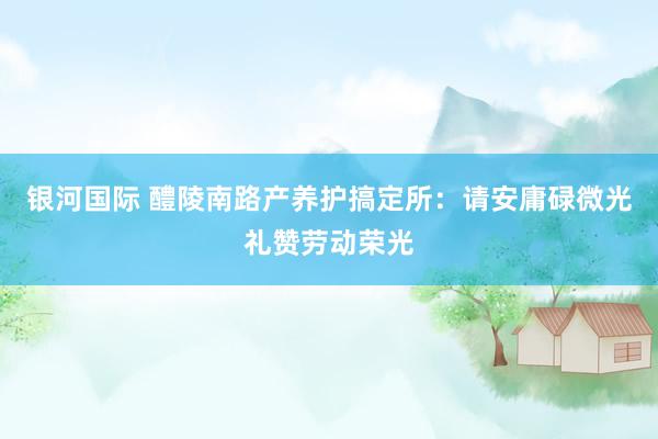 银河国际 醴陵南路产养护搞定所：请安庸碌微光礼赞劳动荣光