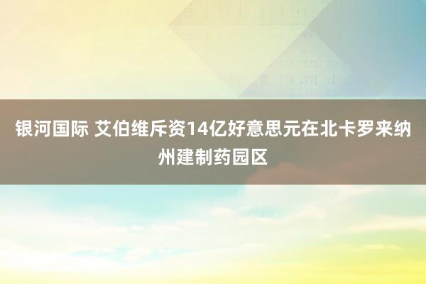 银河国际 艾伯维斥资14亿好意思元在北卡罗来纳州建制药园区