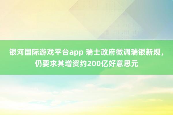 银河国际游戏平台app 瑞士政府微调瑞银新规，仍要求其增资约200亿好意思元