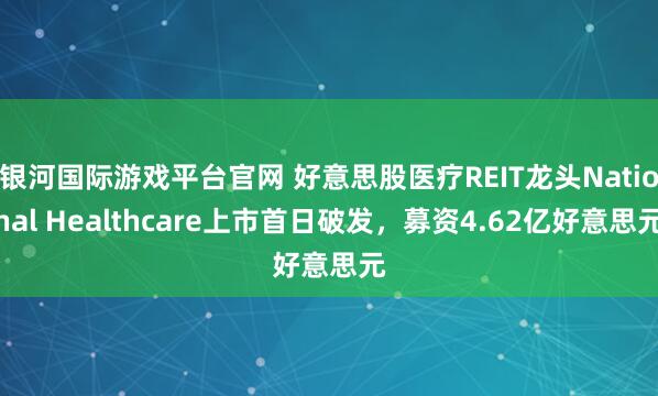 银河国际游戏平台官网 好意思股医疗REIT龙头National Healthcare上市首日破发，募资4.62亿好意思元