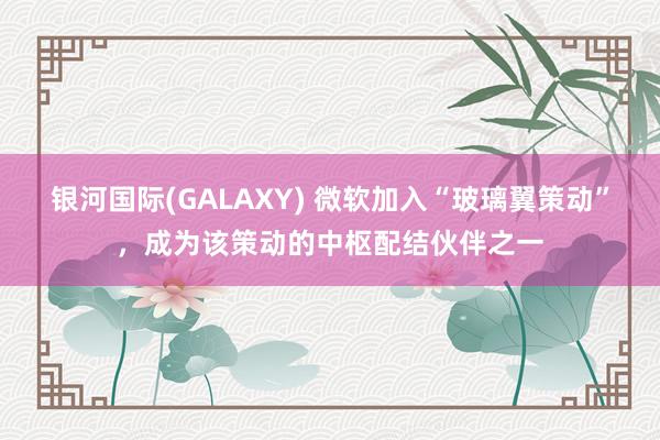银河国际(GALAXY) 微软加入“玻璃翼策动”，成为该策动的中枢配结伙伴之一