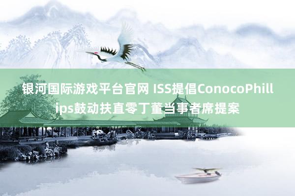银河国际游戏平台官网 ISS提倡ConocoPhillips鼓动扶直零丁董当事者席提案