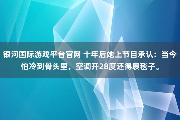 银河国际游戏平台官网 十年后她上节目承认：当今怕冷到骨头里，空调开28度还得裹毯子。