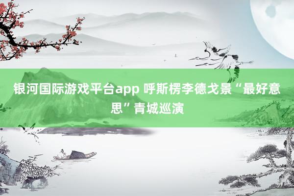 银河国际游戏平台app 呼斯楞李德戈景“最好意思”青城巡演