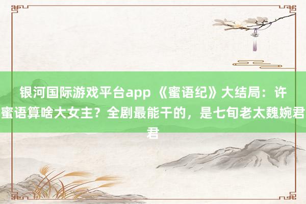 银河国际游戏平台app 《蜜语纪》大结局：许蜜语算啥大女主？全剧最能干的，是七旬老太魏婉君