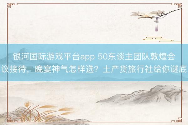 银河国际游戏平台app 50东谈主团队敦煌会议接待，晚宴神气怎样选？土产货旅行社给你谜底