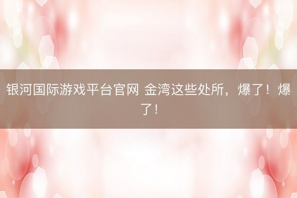 银河国际游戏平台官网 金湾这些处所，爆了！爆了！