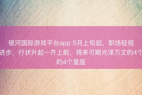 银河国际游戏平台app 5月上旬起，职场轻视才能进步，行状升起一齐上前，将来可期光泽万丈的4个星座