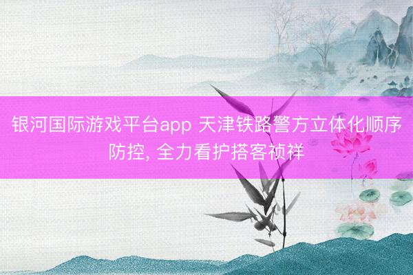 银河国际游戏平台app 天津铁路警方立体化顺序防控， 全力看护搭客祯祥