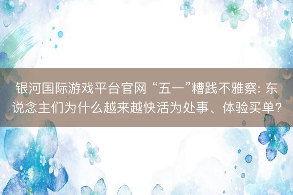 银河国际游戏平台官网 “五一”糟践不雅察: 东说念主们为什么越来越快活为处事、体验买单?