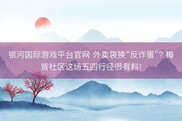 银河国际游戏平台官网 外卖袋换“反诈蛋”? 梅皆社区这场五四行径很有料!
