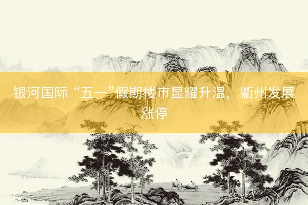 银河国际 “五一”假期楼市显耀升温，衢州发展涨停
