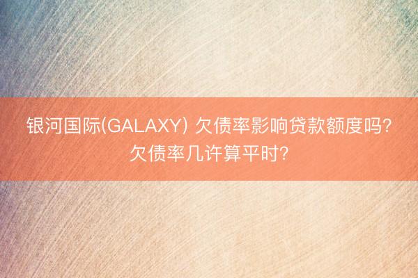 银河国际(GALAXY) 欠债率影响贷款额度吗？欠债率几许算平时？
