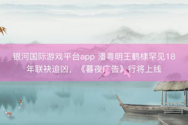 银河国际游戏平台app 潘粤明王鹤棣罕见18年联袂追凶，《暮夜广告》行将上线