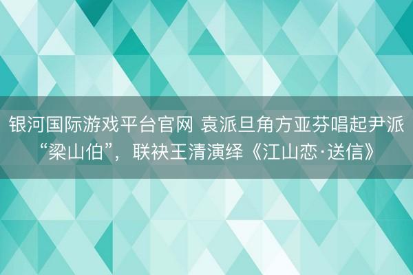 银河国际游戏平台官网 袁派旦角方亚芬唱起尹派“梁山伯”，联袂王清演绎《江山恋·送信》
