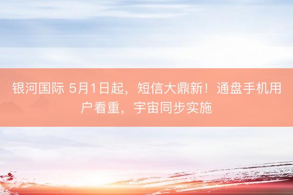 银河国际 5月1日起，短信大鼎新！通盘手机用户看重，宇宙同步实施