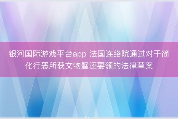 银河国际游戏平台app 法国连络院通过对于简化行恶所获文物璧还要领的法律草案