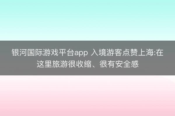 银河国际游戏平台app 入境游客点赞上海:在这里旅游很收缩、很有安全感