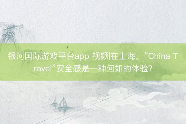 银河国际游戏平台app 视频|在上海，“China Travel”安全感是一种何如的体验？