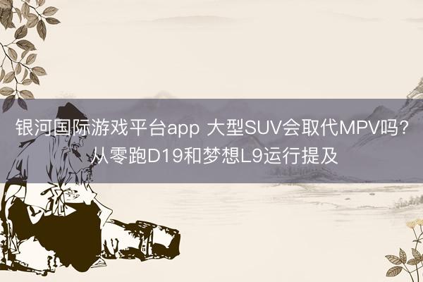 银河国际游戏平台app 大型SUV会取代MPV吗? 从零跑D19和梦想L9运行提及