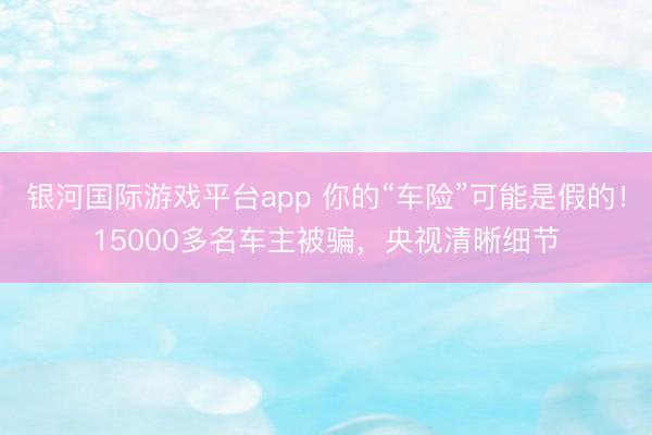 银河国际游戏平台app 你的“车险”可能是假的！15000多名车主被骗，央视清晰细节