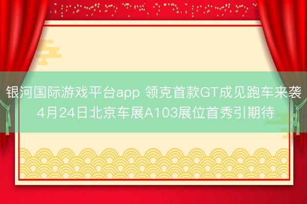 银河国际游戏平台app 领克首款GT成见跑车来袭 4月24日北京车展A103展位首秀引期待