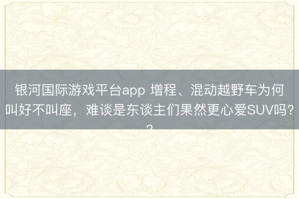 银河国际游戏平台app 增程、混动越野车为何叫好不叫座，难谈是东谈主们果然更心爱SUV吗?